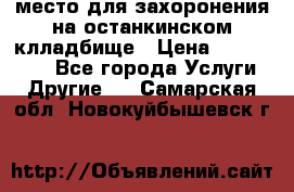 место для захоронения на останкинском клладбище › Цена ­ 1 000 000 - Все города Услуги » Другие   . Самарская обл.,Новокуйбышевск г.